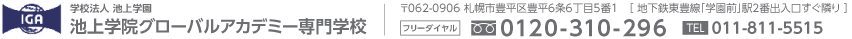 学校法人池上学院　池上学院グローバルアカデミー専門学校 〒062-0906 札幌市豊平区豊平6条6丁目5番1　[地下鉄東豊線「学園前」駅2番出入口すぐ隣り] フリーダイヤル:0120-310-296 TEL:011-811-5515